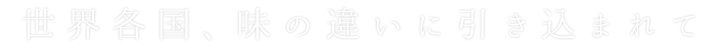 世界各国味の違いに引き込まれて